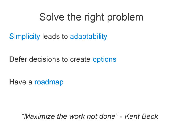 Solve the right problem
Simplicity leads to adaptability
Defer decisions to create options
Have a roadmap
“Maximize the work not done” - Kent Beck
