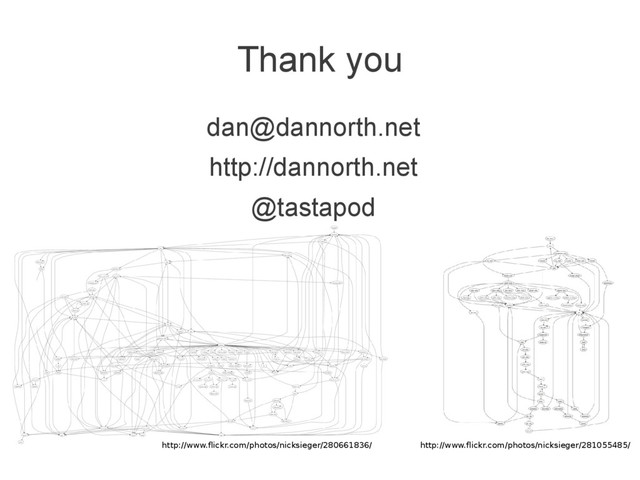 Thank you
dan@dannorth.net
http://dannorth.net
@tastapod
http://www.flickr.com/photos/nicksieger/280661836/ http://www.flickr.com/photos/nicksieger/281055485/
