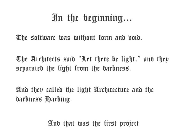 In the beginning...
The software was without form and void.
The Architects said “Let there be light,” and they
separated the light from the darkness.
And they called the light Architecture and the
darkness Hacking.
And that was the first project
