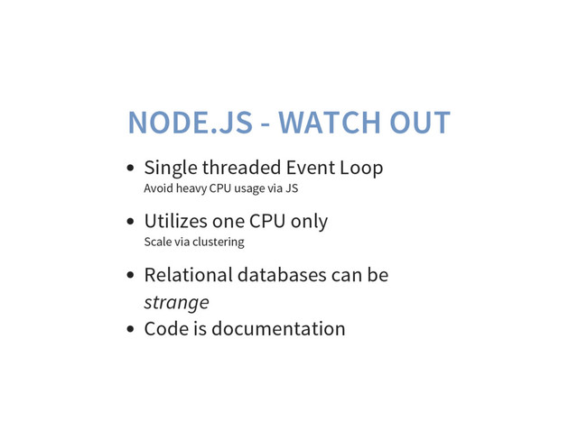 NODE.JS - WATCH OUT
Single threaded Event Loop
Avoid heavy CPU usage via JS
Utilizes one CPU only
Scale via clustering
Relational databases can be
strange
Code is documentation
