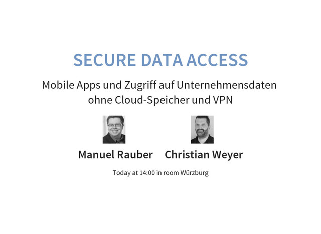 SECURE DATA ACCESS
Mobile Apps und Zugriff auf Unternehmensdaten
ohne Cloud-Speicher und VPN
Manuel Rauber Christian Weyer
Today at 14:00 in room Würzburg
