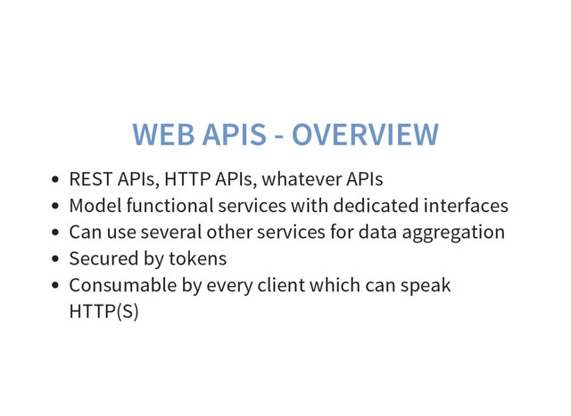 WEB APIS - OVERVIEW
REST APIs, HTTP APIs, whatever APIs
Model functional services with dedicated interfaces
Can use several other services for data aggregation
Secured by tokens
Consumable by every client which can speak
HTTP(S)
