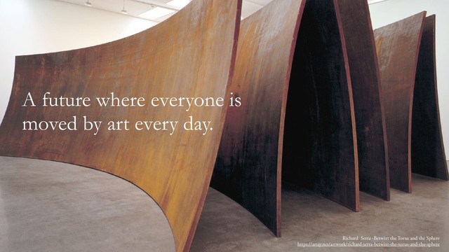 A future where everyone is
moved by art every day.
Richard Serra -Betwixt the Torus and the Sphere
https://artsy.net/artwork/richard-serra-betwixt-the-torus-and-the-sphere
