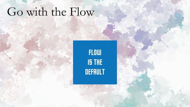 Go with the Flow
FLOW
IS THE
DEFAULT
