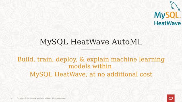 Copyright © 2023, Oracle and/or its affiliates. All rights reserved.
9
MySQL HeatWave AutoML
Build, train, deploy, & explain machine learning
models within
MySQL HeatWave, at no additional cost
