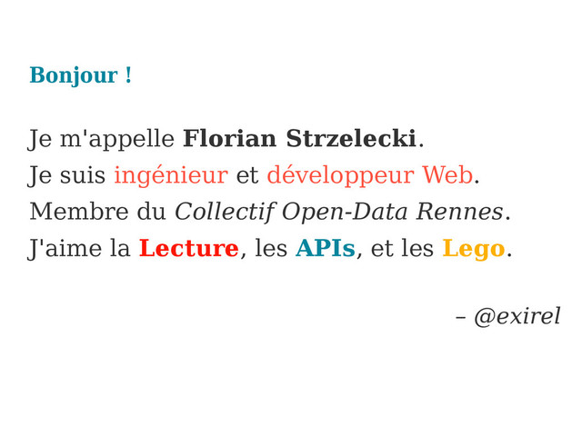 Bonjour !
Je m'appelle Florian Strzelecki.
Je suis ingénieur et développeur Web.
Membre du Collectif Open-Data Rennes.
J'aime la Lecture, les APIs, et les Lego.
– @exirel
