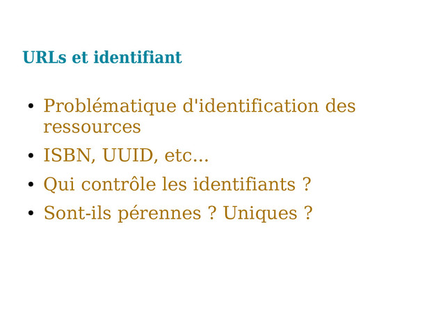 URLs et identifiant
●
Problématique d'identification des
ressources
●
ISBN, UUID, etc...
●
Qui contrôle les identifiants ?
●
Sont-ils pérennes ? Uniques ?
