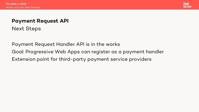 Next Steps
Payment Request Handler API is in the works
Goal: Progressive Web Apps can register as a payment handler
Extension point for third-party payment service providers
The Web in 2020
Wohin sich das Web bewegt
Payment Request API
