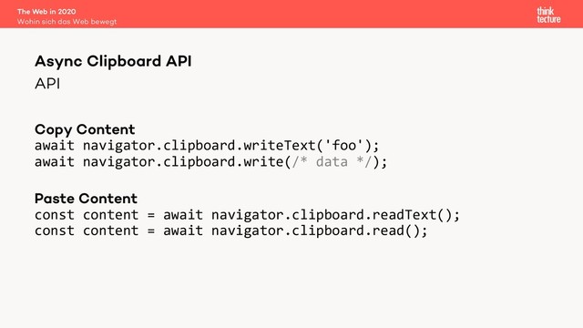 API
Copy Content
await navigator.clipboard.writeText('foo');
await navigator.clipboard.write(/* data */);
Paste Content
const content = await navigator.clipboard.readText();
const content = await navigator.clipboard.read();
The Web in 2020
Wohin sich das Web bewegt
Async Clipboard API

