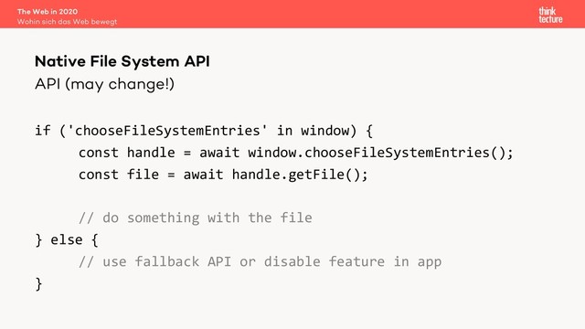 API (may change!)
if ('chooseFileSystemEntries' in window) {
const handle = await window.chooseFileSystemEntries();
const file = await handle.getFile();
// do something with the file
} else {
// use fallback API or disable feature in app
}
The Web in 2020
Wohin sich das Web bewegt
Native File System API
