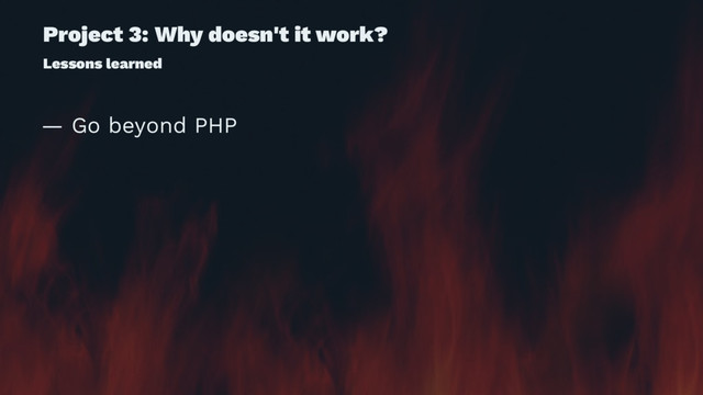 Project 3: Why doesn't it work?
Lessons learned
— Go beyond PHP
