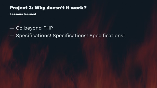 Project 3: Why doesn't it work?
Lessons learned
— Go beyond PHP
— Speciﬁcations! Speciﬁcations! Speciﬁcations!
