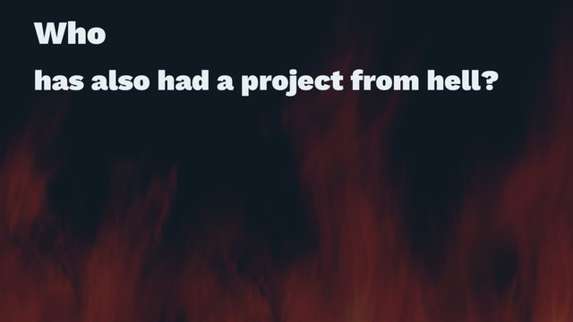 Who
has also had a project from hell?
