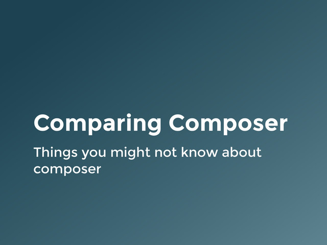 Comparing Composer
Things you might not know about
composer
