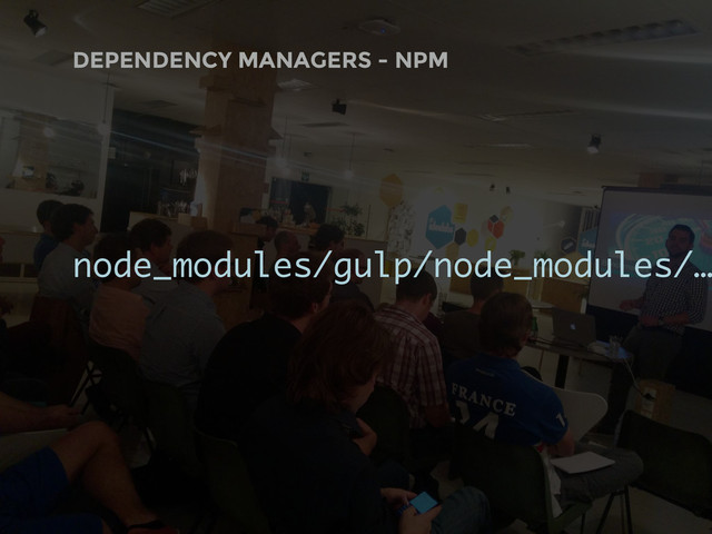 DEPENDENCY MANAGERS - NPM
node_modules/gulp/node_modules/…
