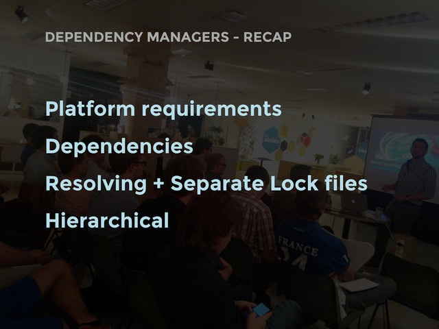 DEPENDENCY MANAGERS - RECAP
Platform requirements
Dependencies
Resolving + Separate Lock files
Hierarchical
