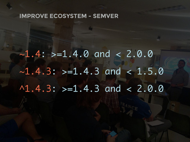 ~1.4: >=1.4.0 and < 2.0.0
~1.4.3: >=1.4.3 and < 1.5.0
^1.4.3: >=1.4.3 and < 2.0.0
IMPROVE ECOSYSTEM - SEMVER
