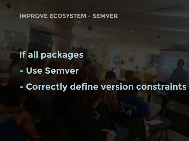 If all packages
- Use Semver
- Correctly define version constraints
IMPROVE ECOSYSTEM - SEMVER
