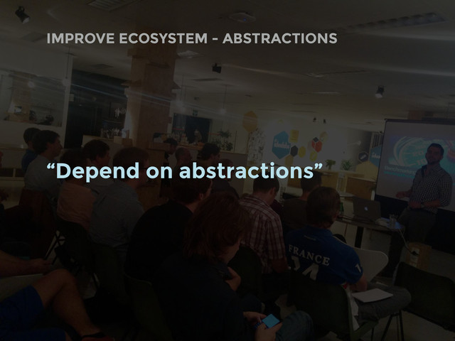 “Depend on abstractions”
IMPROVE ECOSYSTEM - ABSTRACTIONS

