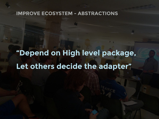 “Depend on High level package,
Let others decide the adapter”
IMPROVE ECOSYSTEM - ABSTRACTIONS
