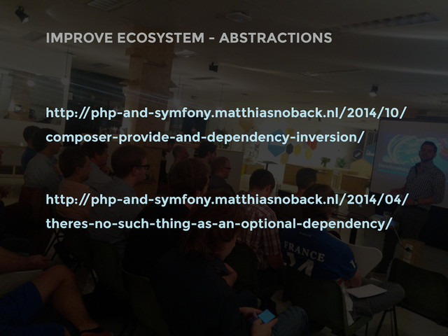 http:/
/php-and-symfony.matthiasnoback.nl/2014/10/
composer-provide-and-dependency-inversion/
http:/
/php-and-symfony.matthiasnoback.nl/2014/04/
theres-no-such-thing-as-an-optional-dependency/
IMPROVE ECOSYSTEM - ABSTRACTIONS
