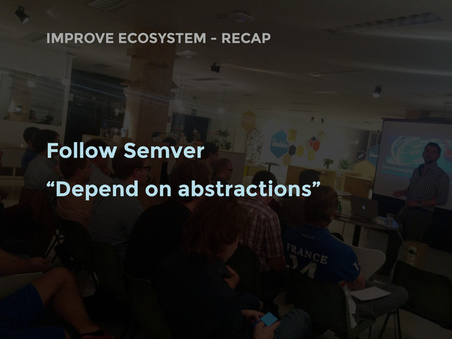 Follow Semver
“Depend on abstractions”
IMPROVE ECOSYSTEM - RECAP
