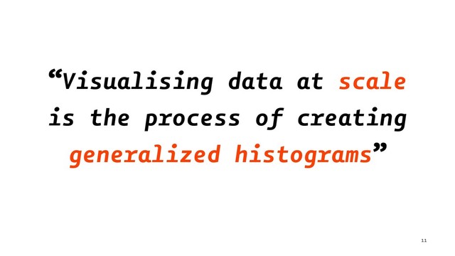 “Visualising data at scale
is the process of creating
generalized histograms”
11
