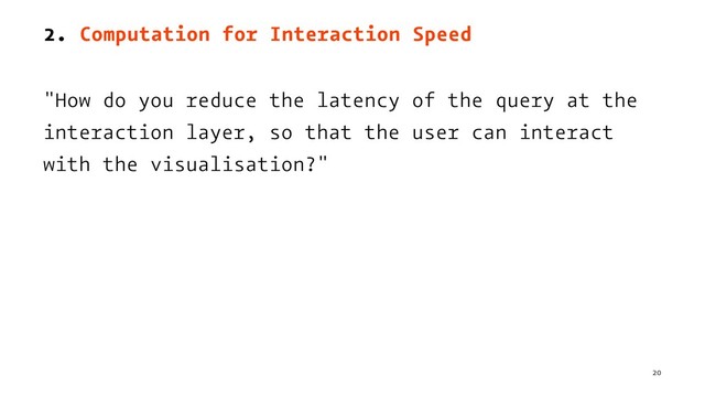 2. Computation for Interaction Speed
"How do you reduce the latency of the query at the
interaction layer, so that the user can interact
with the visualisation?"
20
