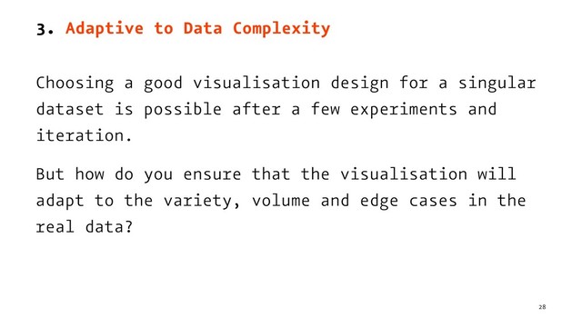 3. Adaptive to Data Complexity
Choosing a good visualisation design for a singular
dataset is possible after a few experiments and
iteration.
But how do you ensure that the visualisation will
adapt to the variety, volume and edge cases in the
real data?
28
