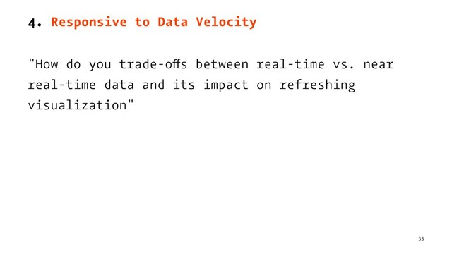 4. Responsive to Data Velocity
"How do you trade-offs between real-time vs. near
real-time data and its impact on refreshing
visualization"
33

