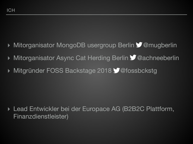 ICH
▸ Mitorganisator MongoDB usergroup Berlin @mugberlin

▸ Mitorganisator Async Cat Herding Berlin @achneeberlin 

▸ Mitgründer FOSS Backstage 2018 @fossbckstg

▸ Lead Entwickler bei der Europace AG (B2B2C Plattform,
Finanzdienstleister)
