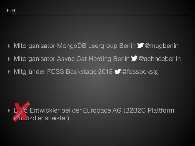 ICH
▸ Mitorganisator MongoDB usergroup Berlin @mugberlin

▸ Mitorganisator Async Cat Herding Berlin @achneeberlin 

▸ Mitgründer FOSS Backstage 2018 @fossbckstg

▸ Lead Entwickler bei der Europace AG (B2B2C Plattform,
Finanzdienstleister)
deprecated
