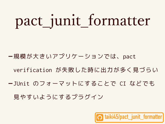 QBDU@KVOJU@GPSNBUUFS
-規模が大きいアプリケーションでは、pact
verification が失敗した時に出力が多く見づらい
-JUnit のフォーマットにすることで CI などでも
見やすいようにするプラグイン
taiki45/pact_junit_formatter
