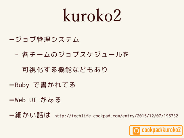 -ジョブ管理システム
- 各チームのジョブスケジュールを 
可視化する機能などもあり
-Ruby で書かれてる
-Web UI がある
-細かい話は http://techlife.cookpad.com/entry/2015/12/07/195732
LVSPLP
cookpad/kuroko2
