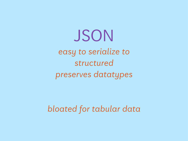 JSON
easy to serialize to
structured
preserves datatypes
bloated for tabular data
