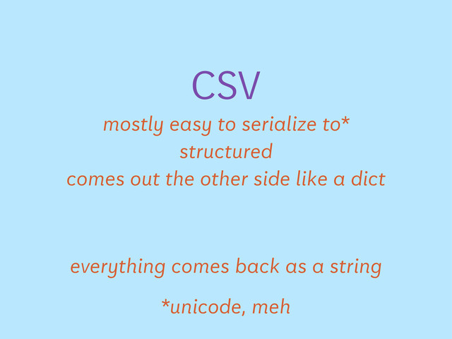 CSV
mostly easy to serialize to*
structured
comes out the other side like a dict
everything comes back as a string
*unicode, meh
