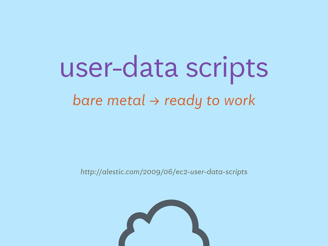 user-data scripts
bare metal → ready to work
http://alestic.com/2009/06/ec2-user-data-scripts

