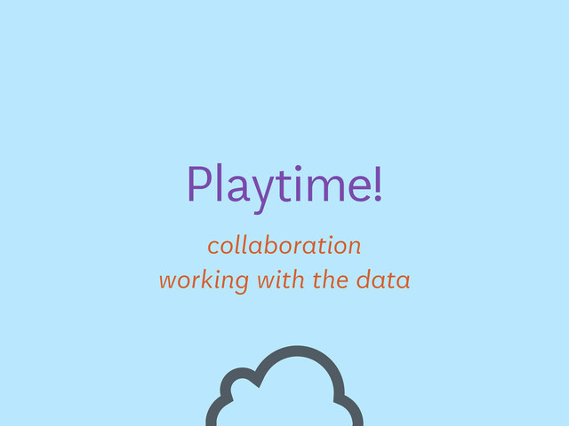 working with the data
Playtime!
collaboration

