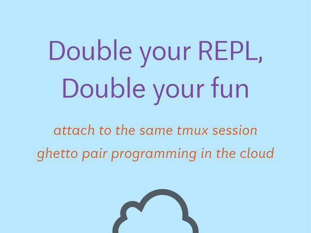 ghetto pair programming in the cloud
Double your REPL,
Double your fun
attach to the same tmux session
