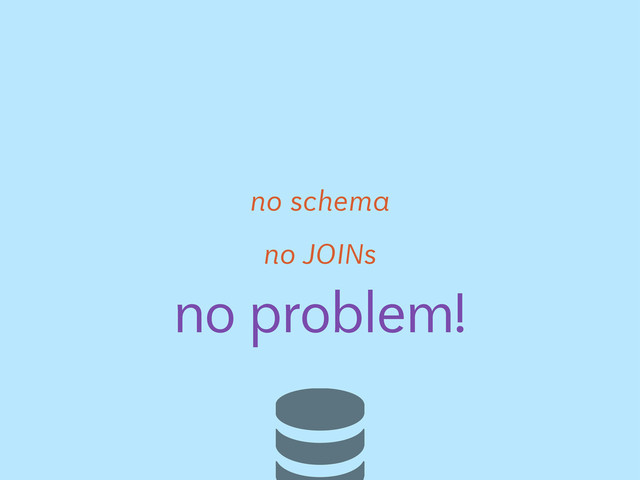 no JOINs
no problem!
no schema
