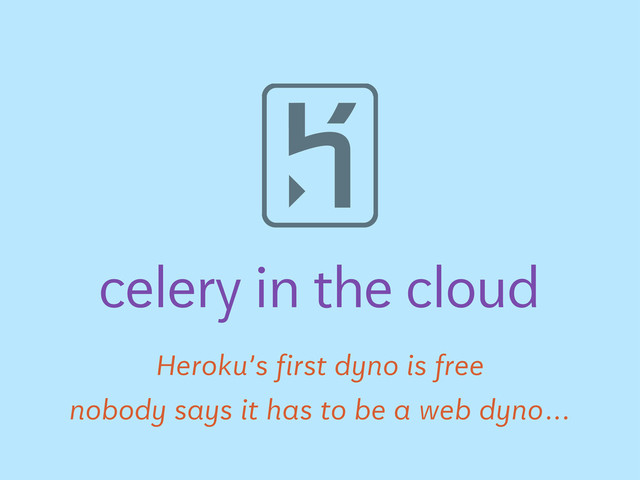 Heroku’s first dyno is free
celery in the cloud
nobody says it has to be a web dyno…
