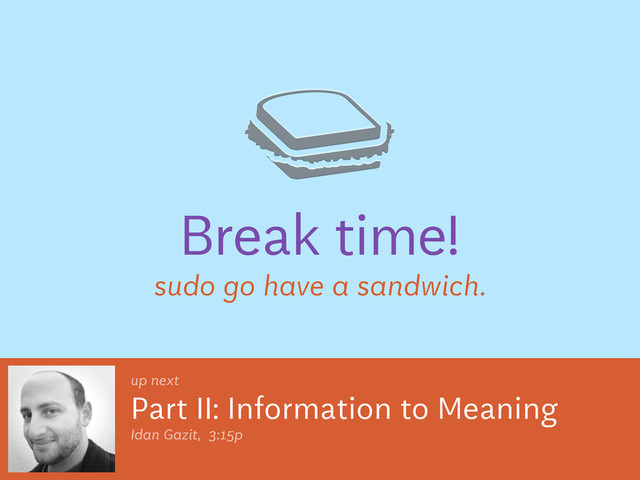Break time!
sudo go have a sandwich.
Part II: Information to Meaning
up next
Idan Gazit, 3:15p

