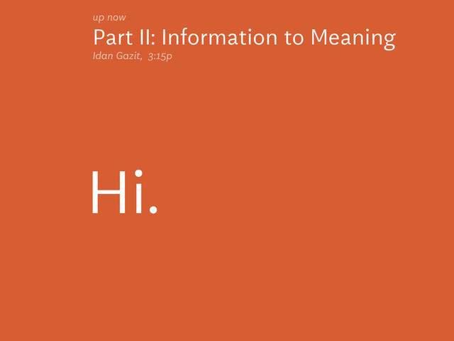 Part II: Information to Meaning
up now
Idan Gazit, 3:15p
Hi.
