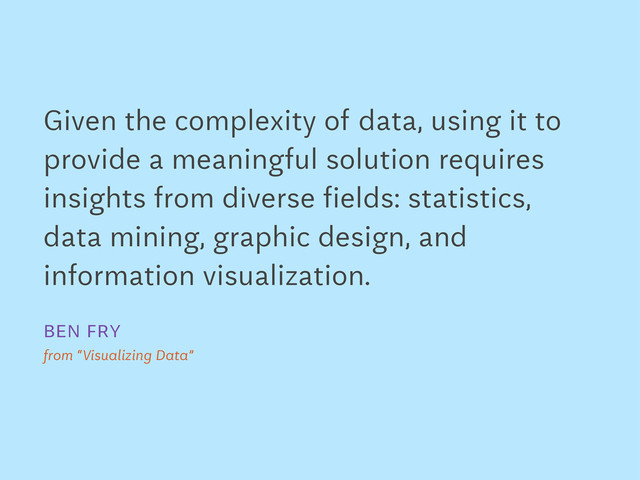 Given the complexity of data, using it to
provide a meaningful solution requires
insights from diverse fields: statistics,
data mining, graphic design, and
information visualization.
Ben Fry
from “Visualizing Data”
