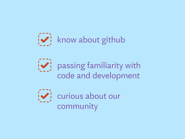 know about github
passing familiarity with
code and development
curious about our
community
