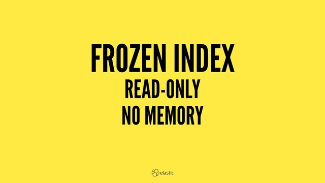 FROZEN INDEX
READ-ONLY
NO MEMORY
