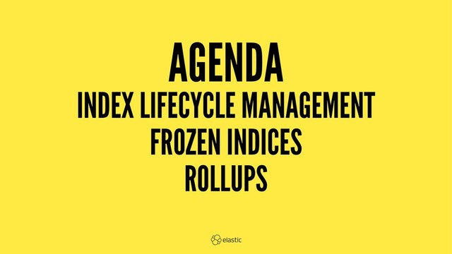 AGENDA
INDEX LIFECYCLE MANAGEMENT
FROZEN INDICES
ROLLUPS
