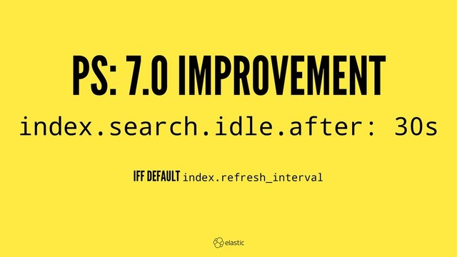 PS: 7.0 IMPROVEMENT
index.search.idle.after: 30s
IFF DEFAULT index.refresh_interval
