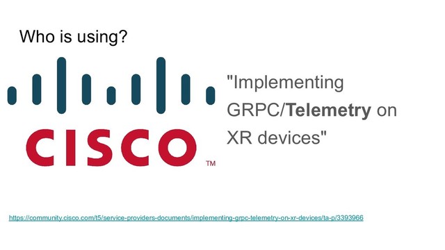 Who is using?
"Implementing
GRPC/Telemetry on
XR devices"
https://community.cisco.com/t5/service-providers-documents/implementing-grpc-telemetry-on-xr-devices/ta-p/3393966
