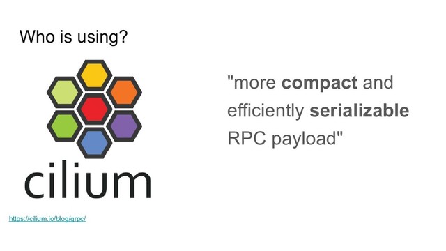Who is using?
"more compact and
efficiently serializable
RPC payload"
https://cilium.io/blog/grpc/
